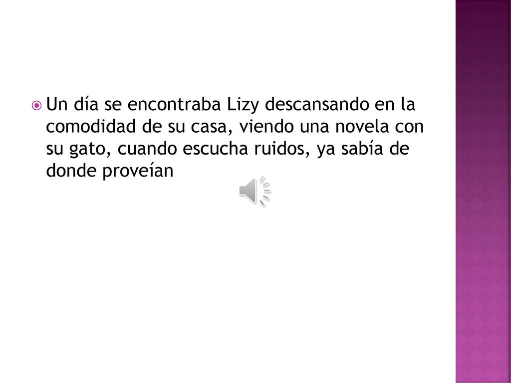 Un día se encontraba Lizy descansando en la comodidad de su casa, viendo una novela con su gato, cuando escucha ruidos, ya sabía de donde proveían