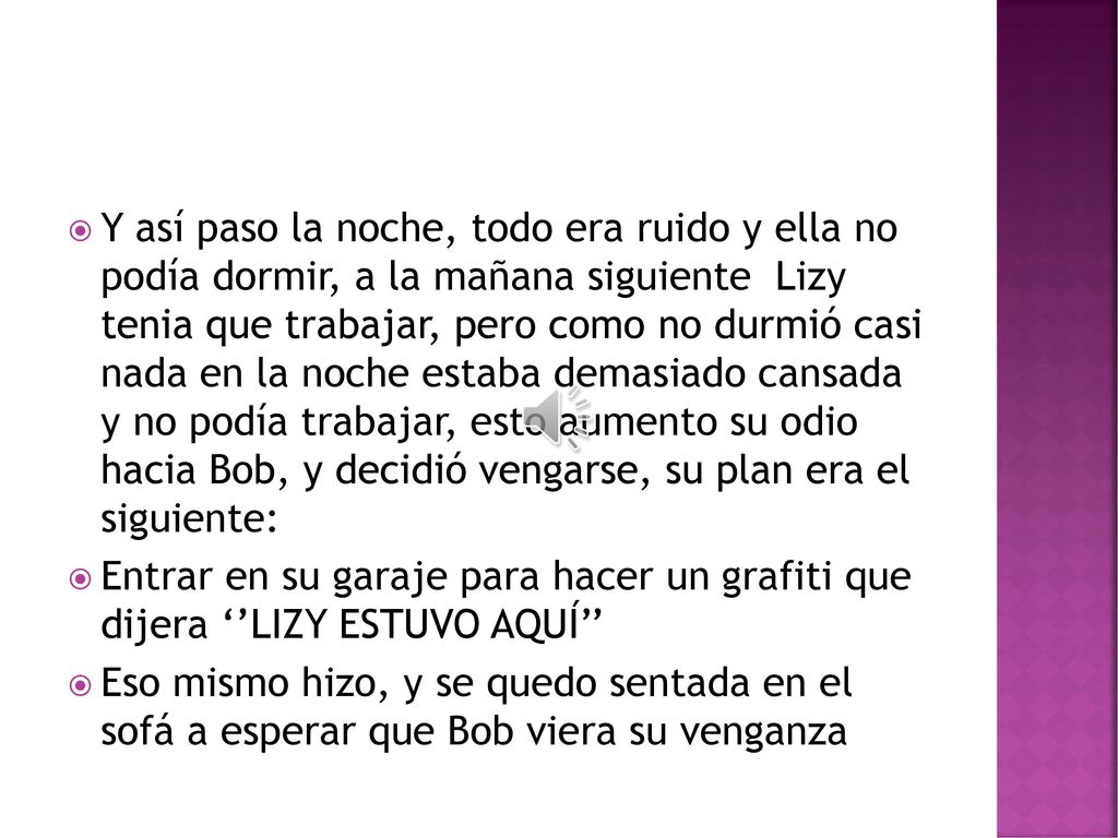 Y así paso la noche, todo era ruido y ella no podía dormir, a la mañana siguiente Lizy tenia que trabajar, pero como no durmió casi nada en la noche estaba demasiado cansada y no podía trabajar, esto aumento su odio hacia Bob, y decidió vengarse, su plan era el siguiente: