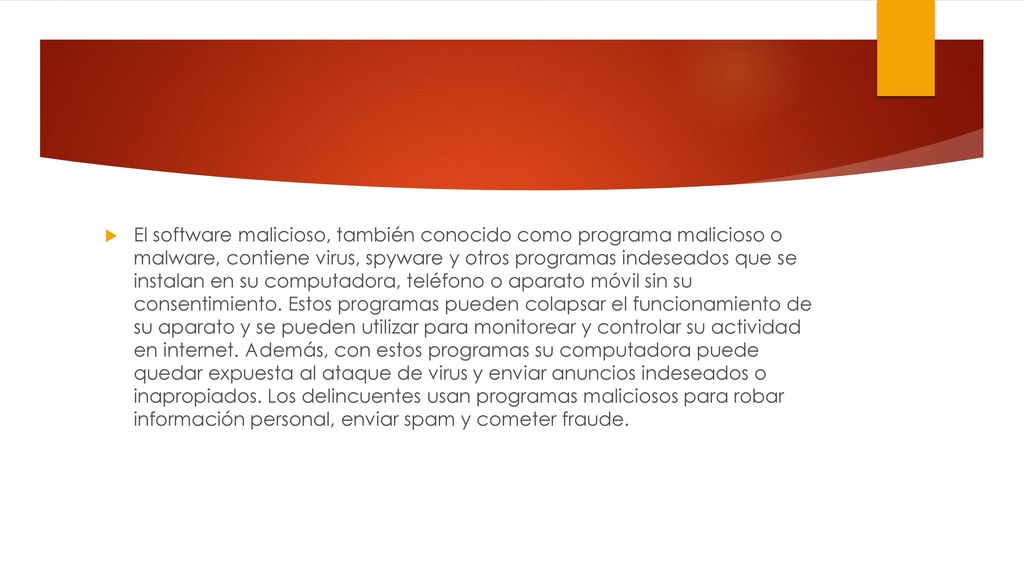 El software malicioso, también conocido como programa malicioso o malware, contiene virus, spyware y otros programas indeseados que se instalan en su computadora, teléfono o aparato móvil sin su consentimiento.