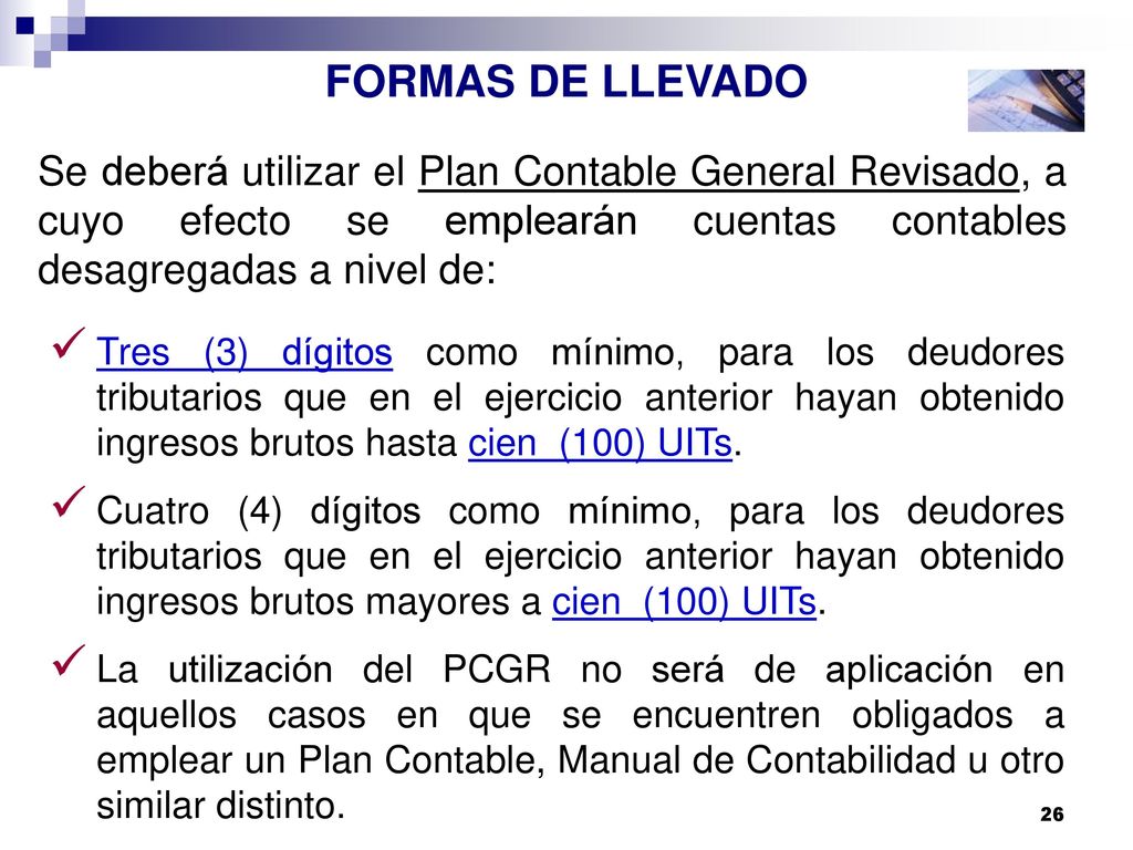 FORMAS DE LLEVADO Se deberá utilizar el Plan Contable General Revisado, a cuyo efecto se emplearán cuentas contables desagregadas a nivel de: