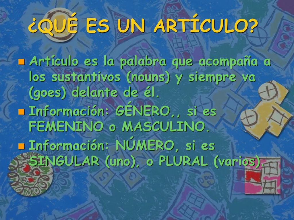 ¿QUÉ ES UN ARTÍCULO Artículo es la palabra que acompaña a los sustantivos (nouns) y siempre va (goes) delante de él.