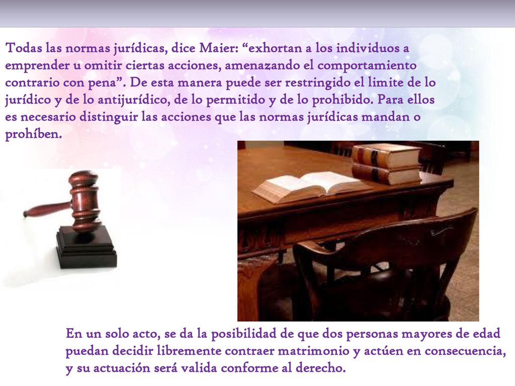 Todas las normas jurídicas, dice Maier: exhortan a los individuos a emprender u omitir ciertas acciones, amenazando el comportamiento contrario con pena . De esta manera puede ser restringido el limite de lo jurídico y de lo antijurídico, de lo permitido y de lo prohibido. Para ellos es necesario distinguir las acciones que las normas jurídicas mandan o prohíben.