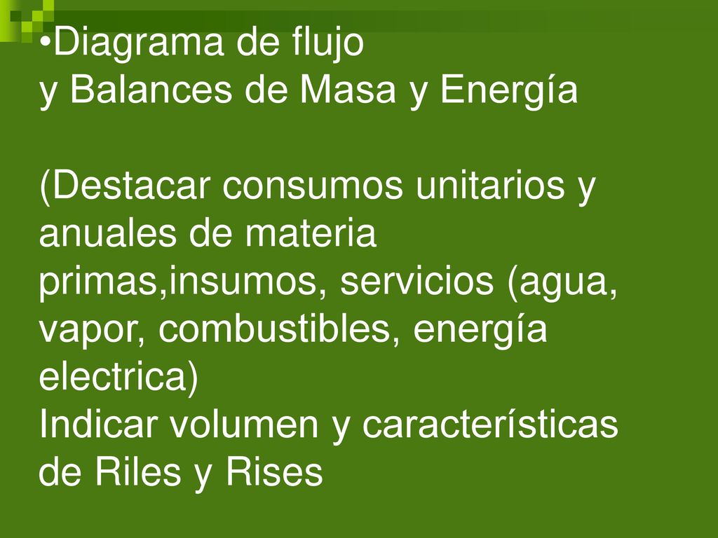 Diagrama de flujo y Balances de Masa y Energía (Destacar consumos unitarios y anuales de materia primas,insumos, servicios (agua, vapor, combustibles, energía electrica) Indicar volumen y características de Riles y Rises