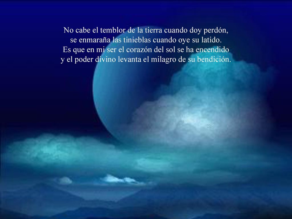 No cabe el temblor de la tierra cuando doy perdón, se enmaraña las tinieblas cuando oye su latido.