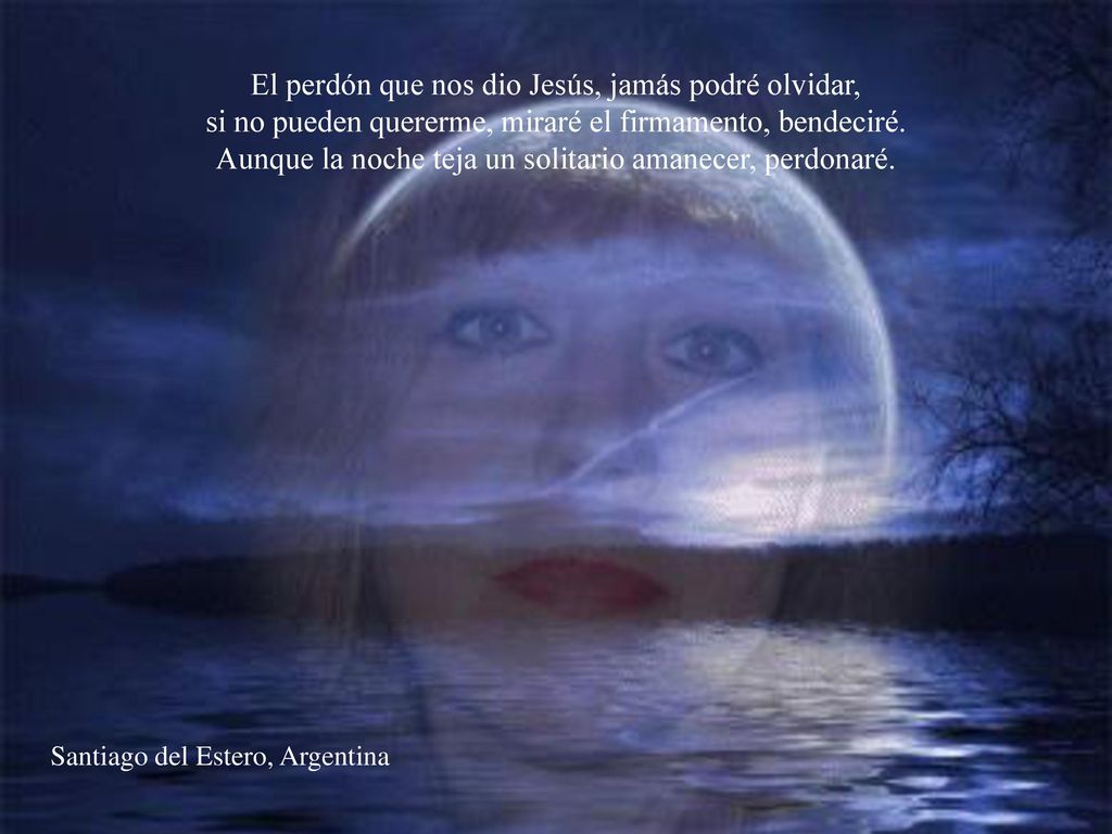 El perdón que nos dio Jesús, jamás podré olvidar, si no pueden quererme, miraré el firmamento, bendeciré. Aunque la noche teja un solitario amanecer, perdonaré.
