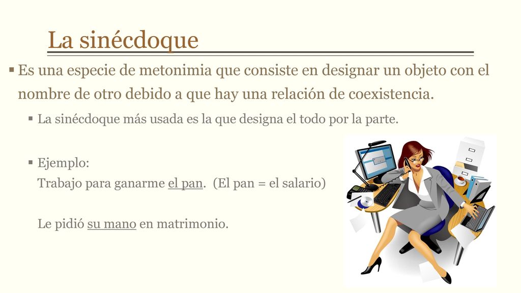 La sinécdoque Es una especie de metonimia que consiste en designar un objeto con el nombre de otro debido a que hay una relación de coexistencia.