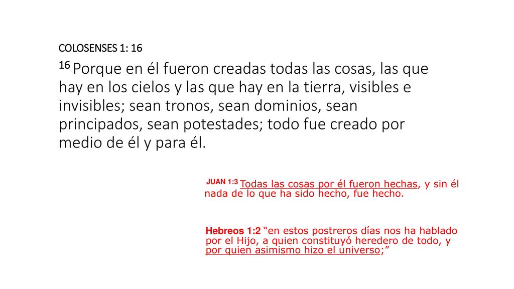 COLOSENSES 1: Porque en él fueron creadas todas las cosas, las que hay en los cielos y las que hay en la tierra, visibles e invisibles; sean tronos, sean dominios, sean principados, sean potestades; todo fue creado por medio de él y para él.