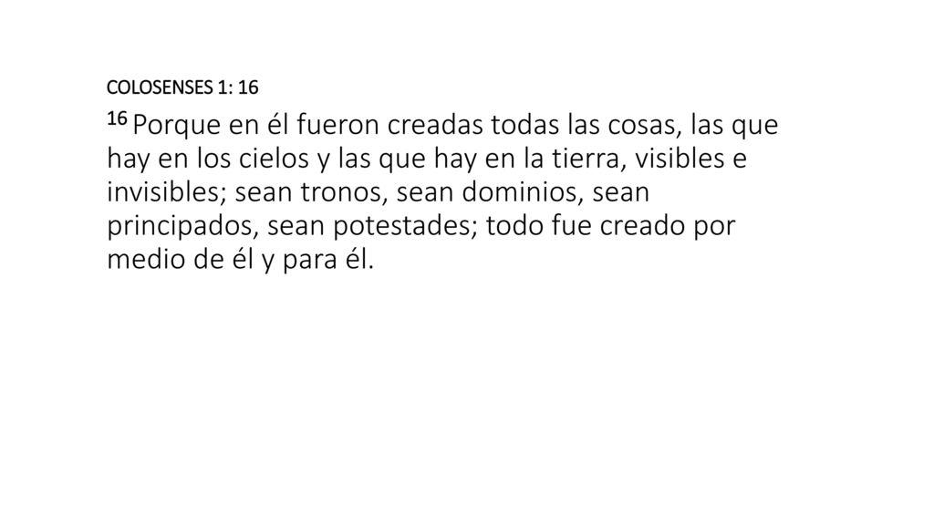 COLOSENSES 1: Porque en él fueron creadas todas las cosas, las que hay en los cielos y las que hay en la tierra, visibles e invisibles; sean tronos, sean dominios, sean principados, sean potestades; todo fue creado por medio de él y para él.