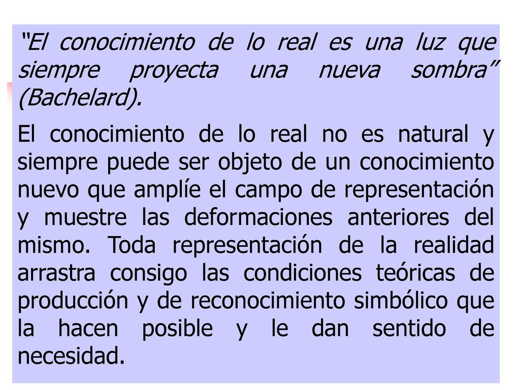 El conocimiento de lo real es una luz que siempre proyecta una nueva sombra (Bachelard).