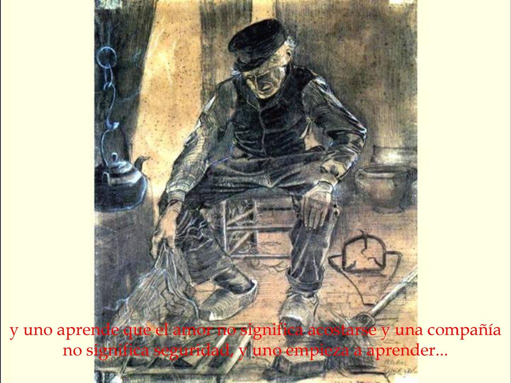 y uno aprende que el amor no significa acostarse y una compañía no significa seguridad, y uno empieza a aprender...