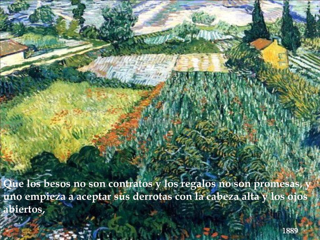 Que los besos no son contratos y los regalos no son promesas, y uno empieza a aceptar sus derrotas con la cabeza alta y los ojos abiertos,