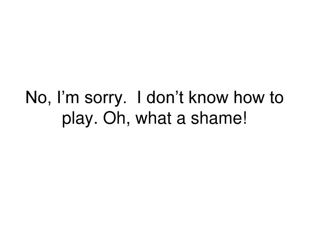 No, I’m sorry. I don’t know how to play. Oh, what a shame!