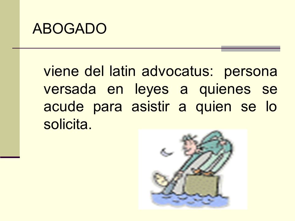 ABOGADO viene del latin advocatus: persona versada en leyes a quienes se acude para asistir a quien se lo solicita.