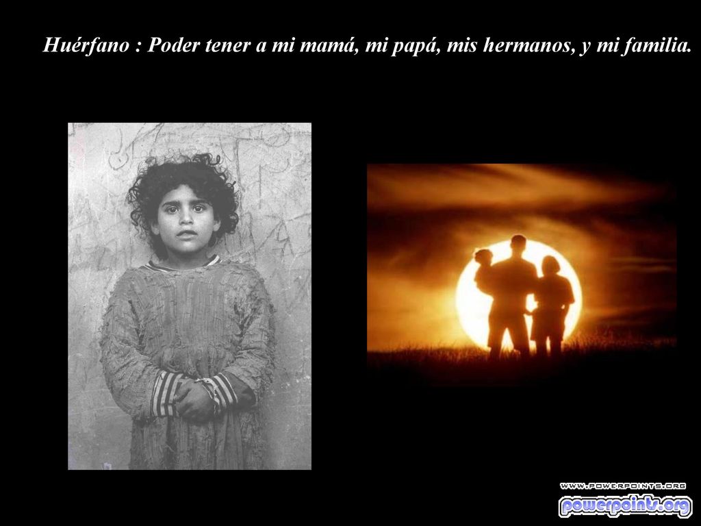 Huérfano : Poder tener a mi mamá, mi papá, mis hermanos, y mi familia.