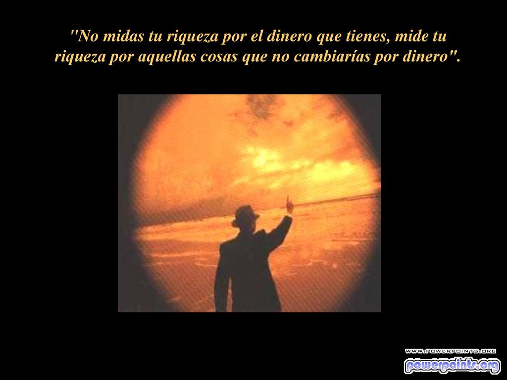No midas tu riqueza por el dinero que tienes, mide tu riqueza por aquellas cosas que no cambiarías por dinero .