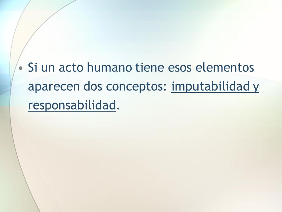 Si un acto humano tiene esos elementos aparecen dos conceptos: imputabilidad y responsabilidad.