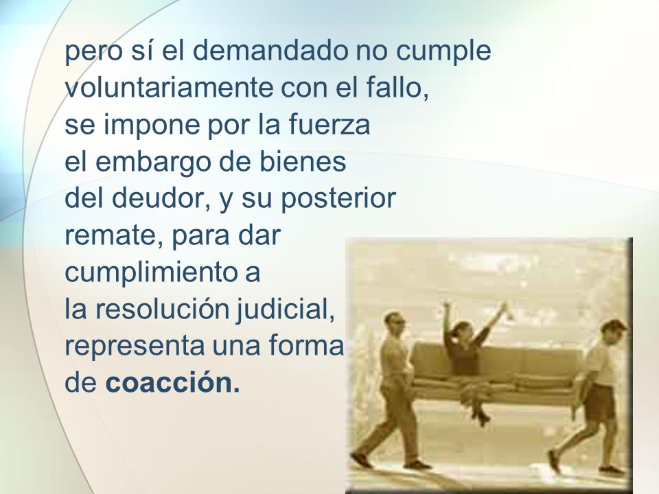 pero sí el demandado no cumple voluntariamente con el fallo, se impone por la fuerza el embargo de bienes del deudor, y su posterior remate, para dar cumplimiento a la resolución judicial, representa una forma de coacción.