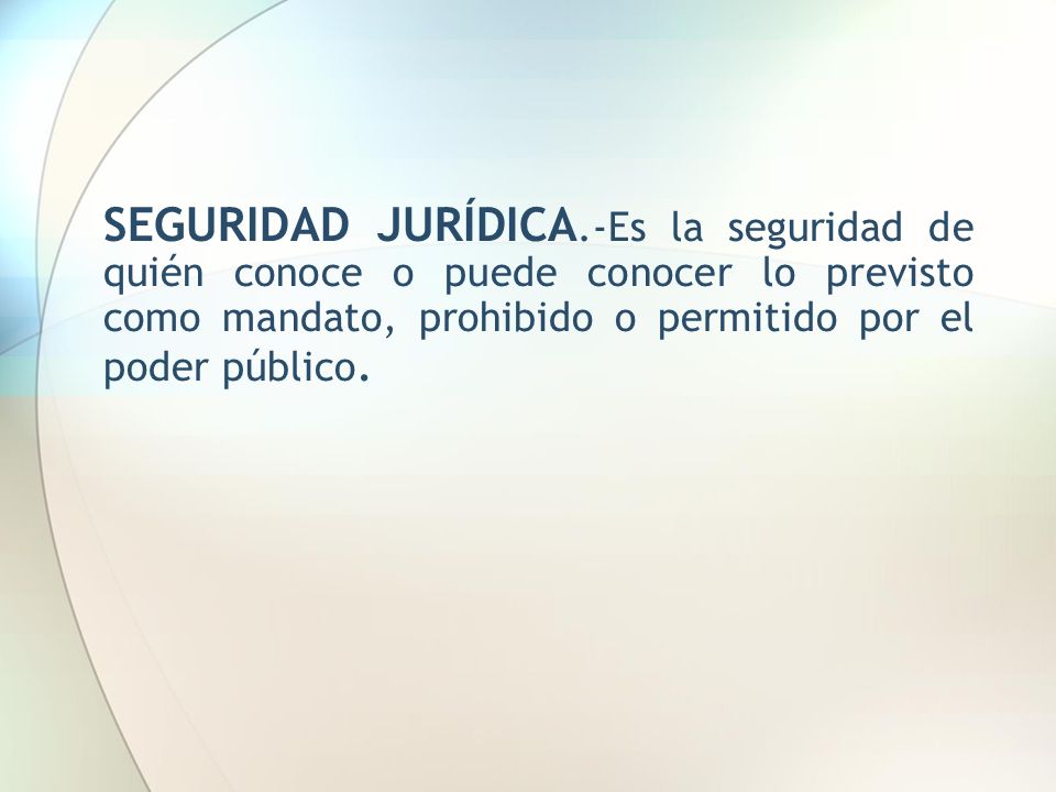 SEGURIDAD JURÍDICA.-Es la seguridad de quién conoce o puede conocer lo previsto como mandato, prohibido o permitido por el poder público.