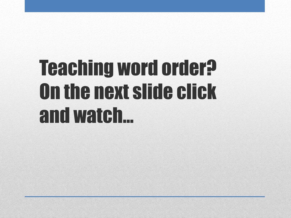 Teaching word order On the next slide click and watch…