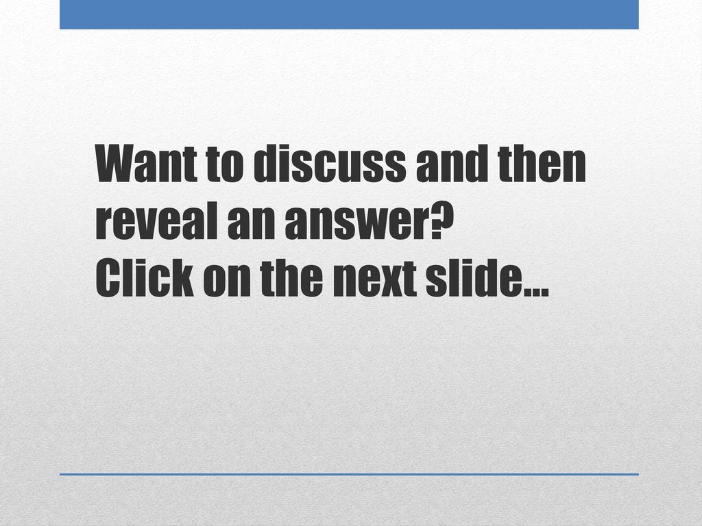 Want to discuss and then reveal an answer Click on the next slide…