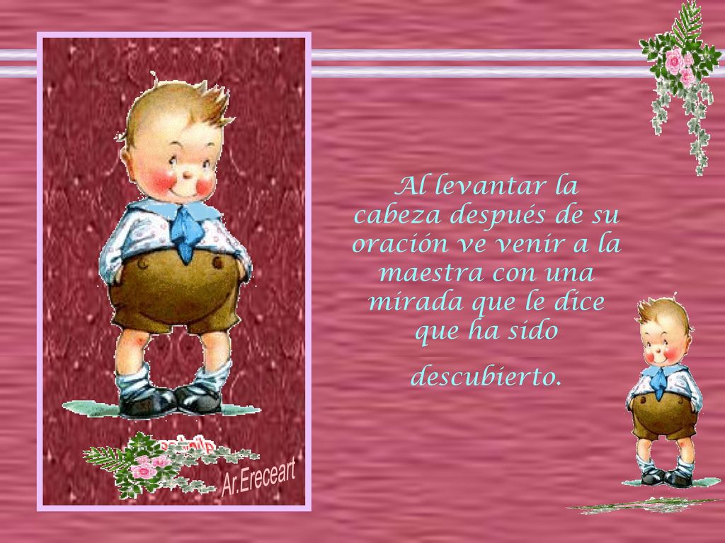 Al levantar la cabeza después de su oración ve venir a la maestra con una mirada que le dice que ha sido descubierto.