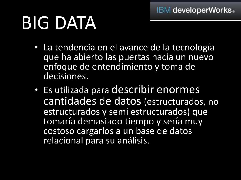 BIG DATA La tendencia en el avance de la tecnología que ha abierto las puertas hacia un nuevo enfoque de entendimiento y toma de decisiones.