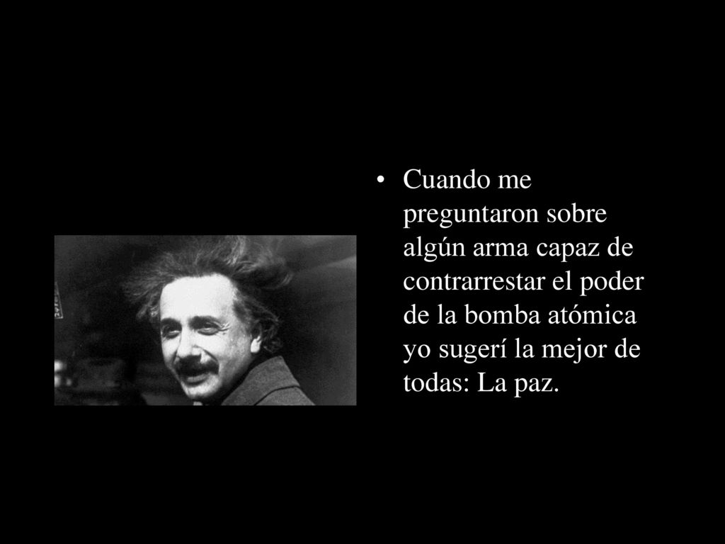 Cuando me preguntaron sobre algún arma capaz de contrarrestar el poder de la bomba atómica yo sugerí la mejor de todas: La paz.