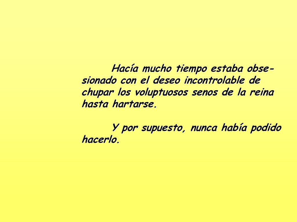 Hacía mucho tiempo estaba obse-sionado con el deseo incontrolable de chupar los voluptuosos senos de la reina hasta hartarse.