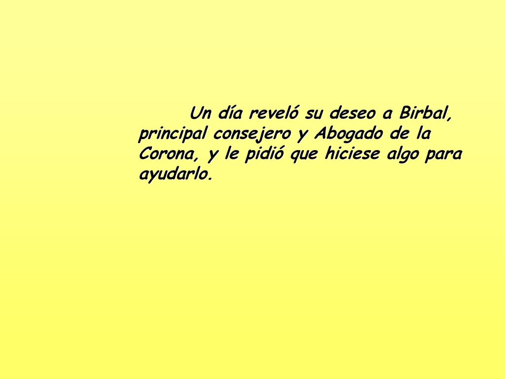 Un día reveló su deseo a Birbal, principal consejero y Abogado de la Corona, y le pidió que hiciese algo para ayudarlo.