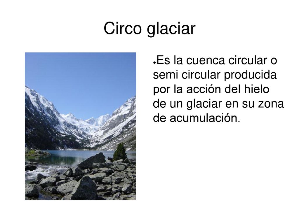 Circo glaciar Es la cuenca circular o semi circular producida por la acción del hielo de un glaciar en su zona de acumulación.