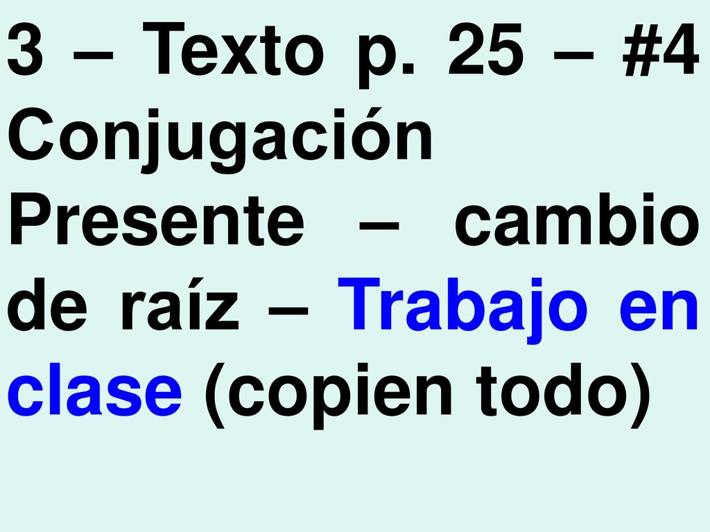 3 – Texto p. 25 – #4 Conjugación Presente – cambio de raíz – Trabajo en clase (copien todo)