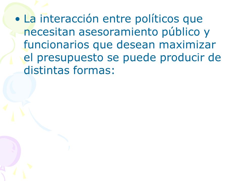 La interacción entre políticos que necesitan asesoramiento público y funcionarios que desean maximizar el presupuesto se puede producir de distintas formas: