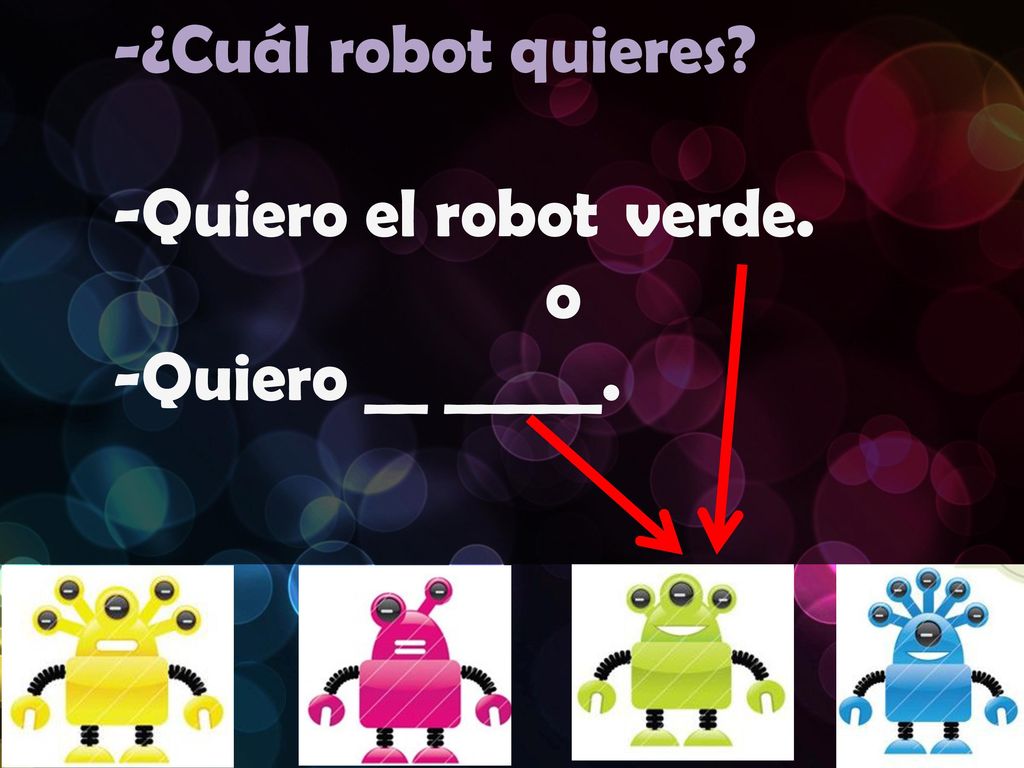 -¿Cuál robot quieres -Quiero el robot verde. o -Quiero __ _____.