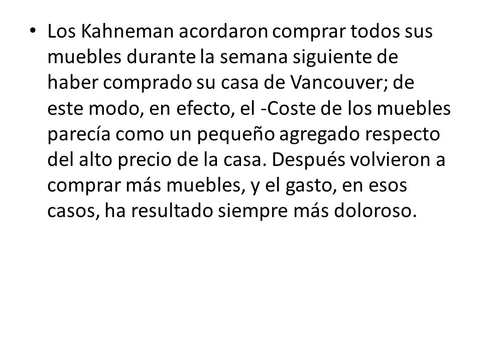 Los Kahneman acordaron comprar todos sus muebles durante la semana siguiente de haber comprado su casa de Vancouver; de este modo, en efecto, el -Coste de los muebles parecía como un pequeño agregado respecto del alto precio de la casa.