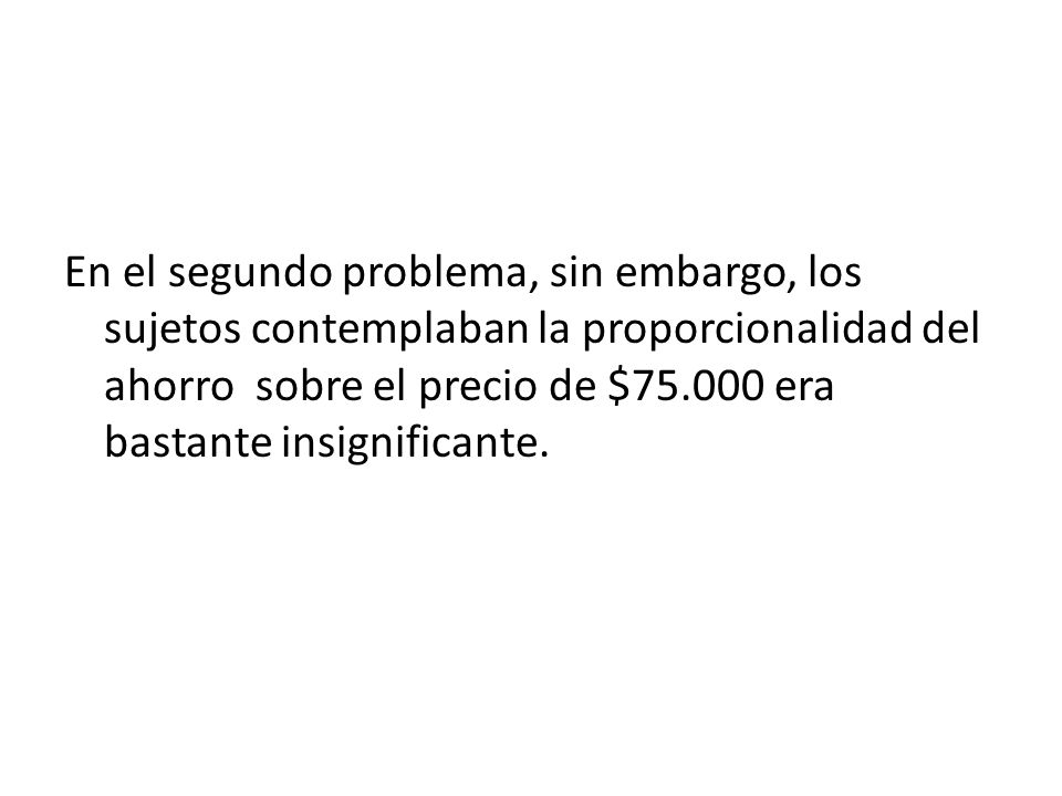En el segundo problema, sin embargo, los sujetos contemplaban la proporcionalidad del ahorro sobre el precio de $ era bastante insignificante.