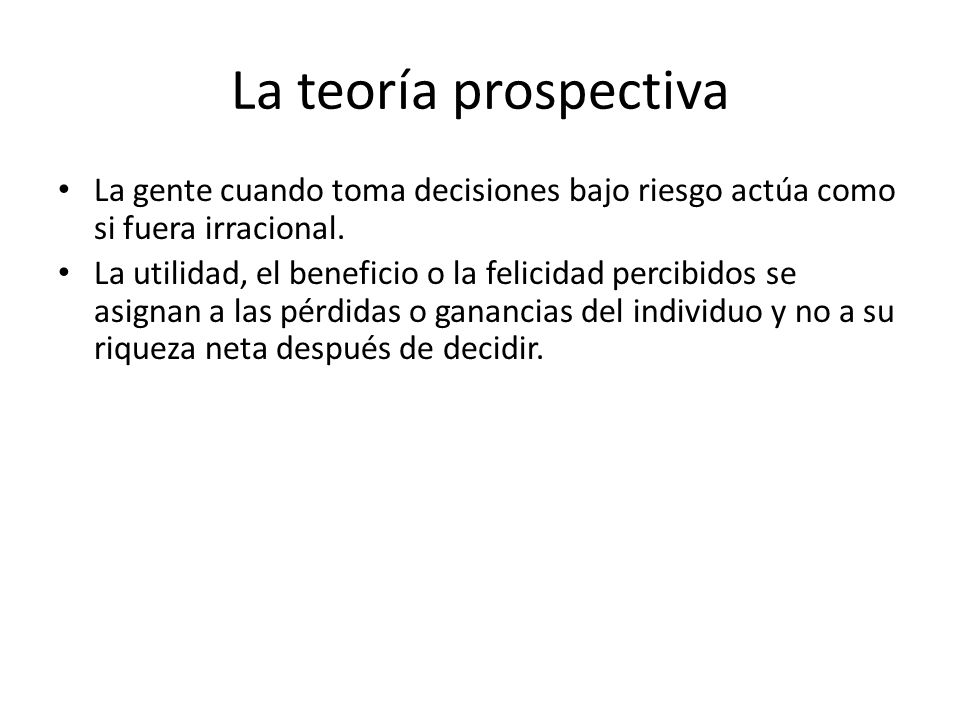 La teoría prospectiva La gente cuando toma decisiones bajo riesgo actúa como si fuera irracional.