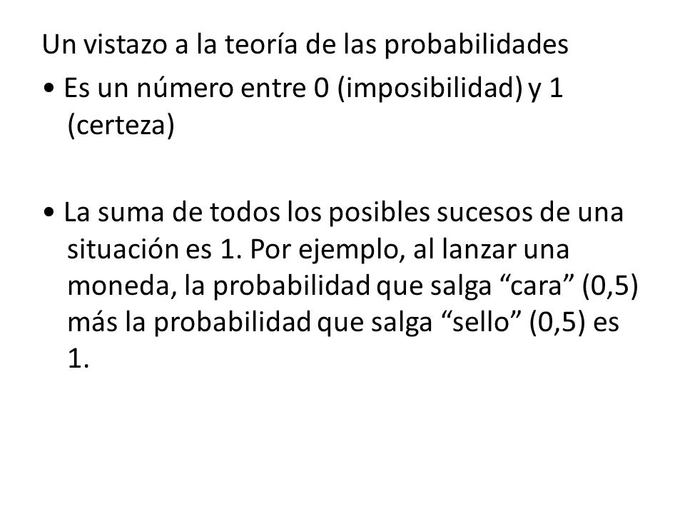 Un vistazo a la teoría de las probabilidades • Es un número entre 0 (imposibilidad) y 1 (certeza) • La suma de todos los posibles sucesos de una situación es 1.
