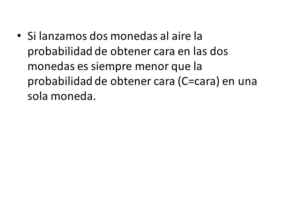 Si lanzamos dos monedas al aire la probabilidad de obtener cara en las dos monedas es siempre menor que la probabilidad de obtener cara (C=cara) en una sola moneda.