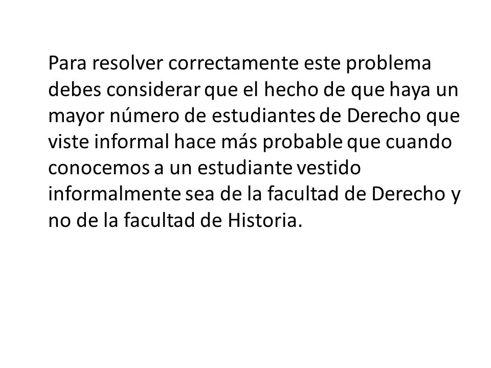 Para resolver correctamente este problema debes considerar que el hecho de que haya un mayor número de estudiantes de Derecho que viste informal hace más probable que cuando conocemos a un estudiante vestido informalmente sea de la facultad de Derecho y no de la facultad de Historia.