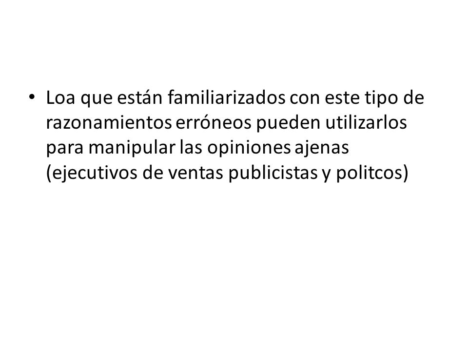 Loa que están familiarizados con este tipo de razonamientos erróneos pueden utilizarlos para manipular las opiniones ajenas (ejecutivos de ventas publicistas y politcos)