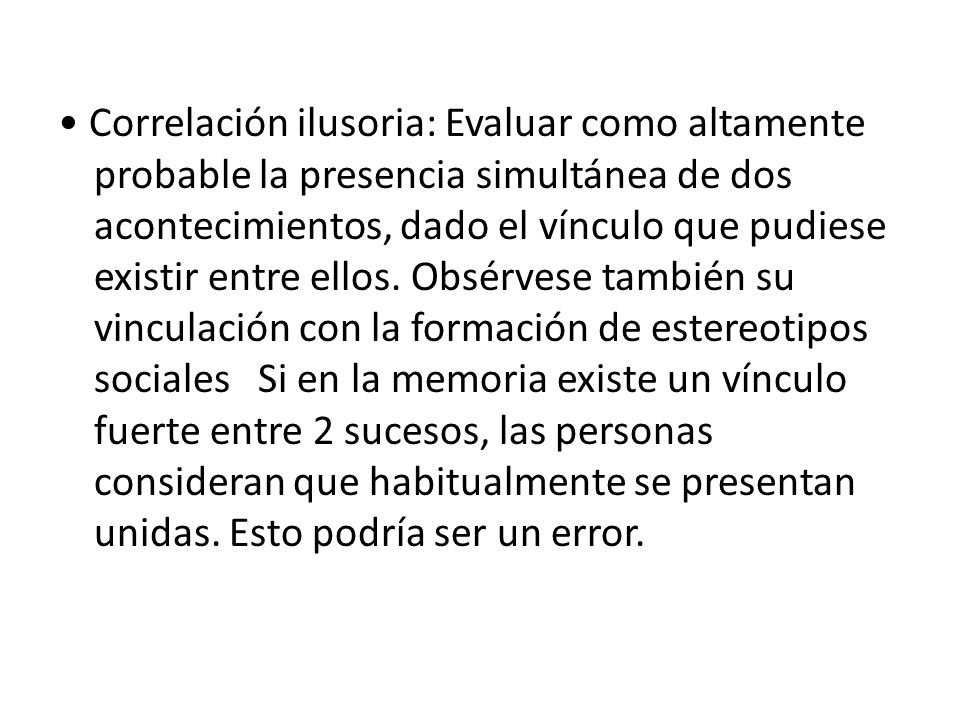 • Correlación ilusoria: Evaluar como altamente probable la presencia simultánea de dos acontecimientos, dado el vínculo que pudiese existir entre ellos.