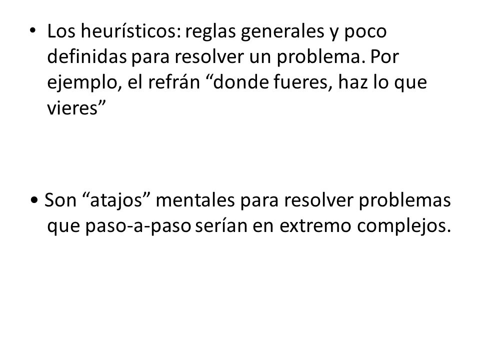 Los heurísticos: reglas generales y poco definidas para resolver un problema. Por ejemplo, el refrán donde fueres, haz lo que vieres