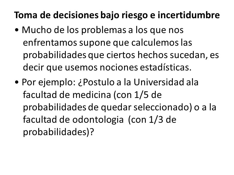 Toma de decisiones bajo riesgo e incertidumbre • Mucho de los problemas a los que nos enfrentamos supone que calculemos las probabilidades que ciertos hechos sucedan, es decir que usemos nociones estadísticas.
