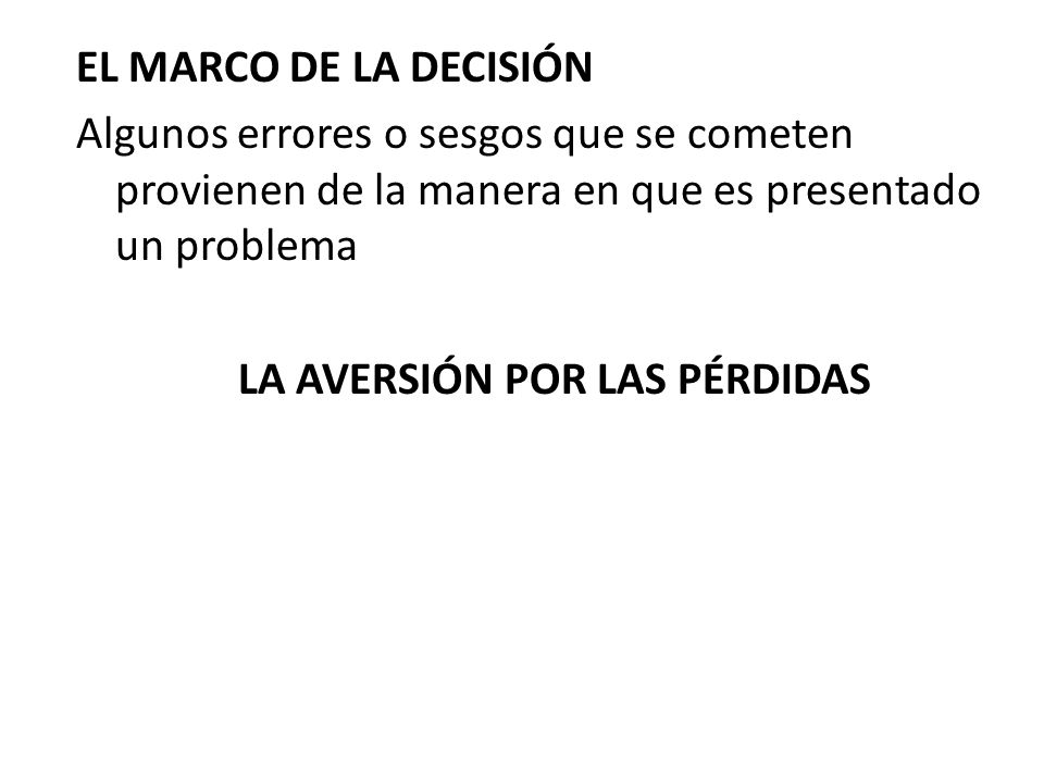 EL MARCO DE LA DECISIÓN Algunos errores o sesgos que se cometen provienen de la manera en que es presentado un problema LA AVERSIÓN POR LAS PÉRDIDAS