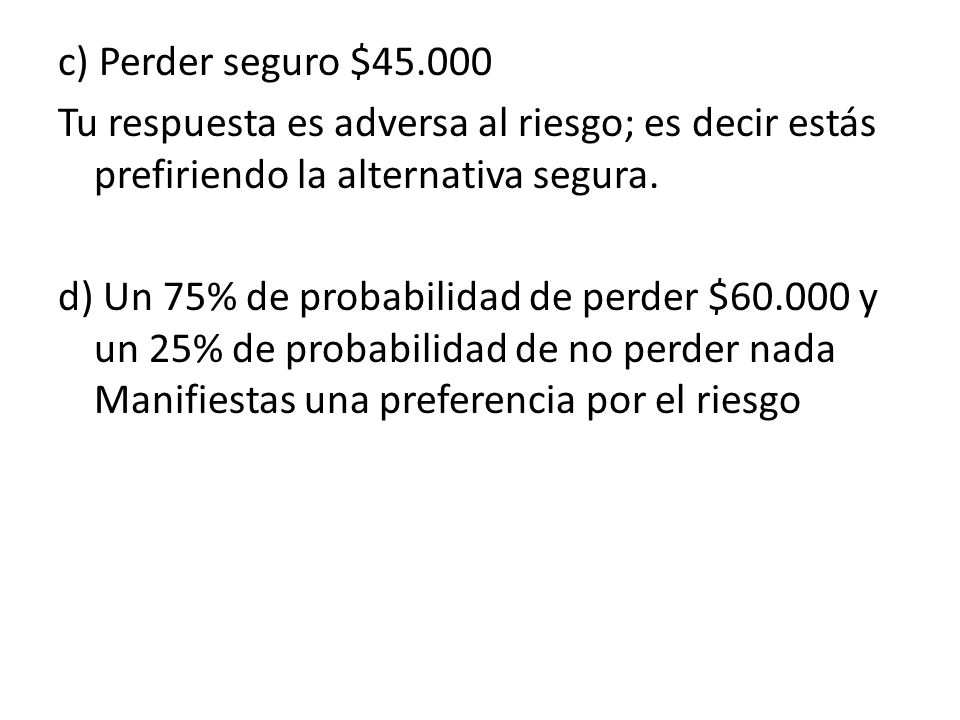 c) Perder seguro $ Tu respuesta es adversa al riesgo; es decir estás prefiriendo la alternativa segura.
