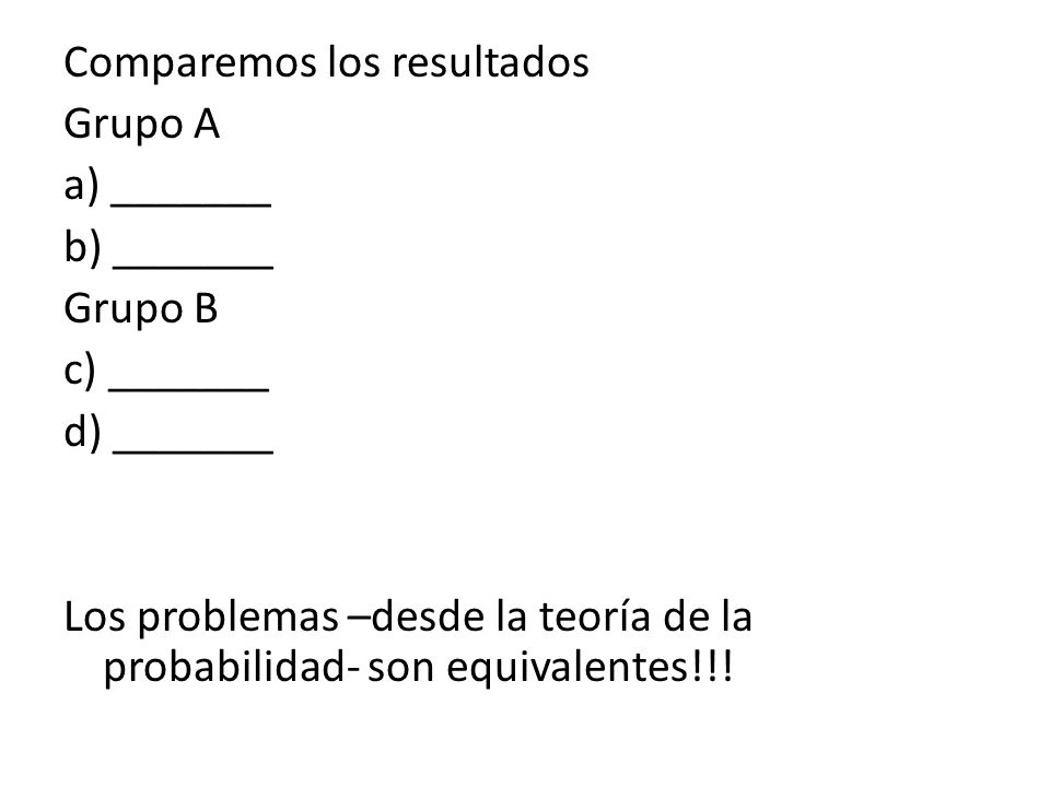 Comparemos los resultados Grupo A a) _______ b) _______ Grupo B c) _______ d) _______ Los problemas –desde la teoría de la probabilidad- son equivalentes!!!