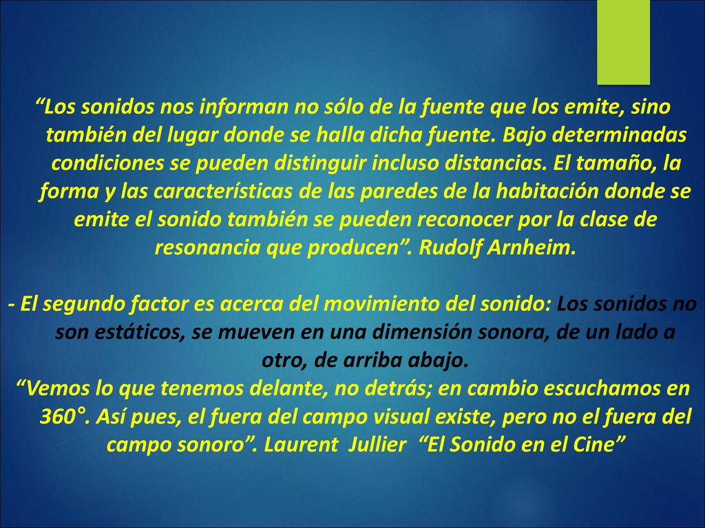 Los sonidos nos informan no sólo de la fuente que los emite, sino también del lugar donde se halla dicha fuente. Bajo determinadas condiciones se pueden distinguir incluso distancias. El tamaño, la forma y las características de las paredes de la habitación donde se emite el sonido también se pueden reconocer por la clase de resonancia que producen . Rudolf Arnheim.