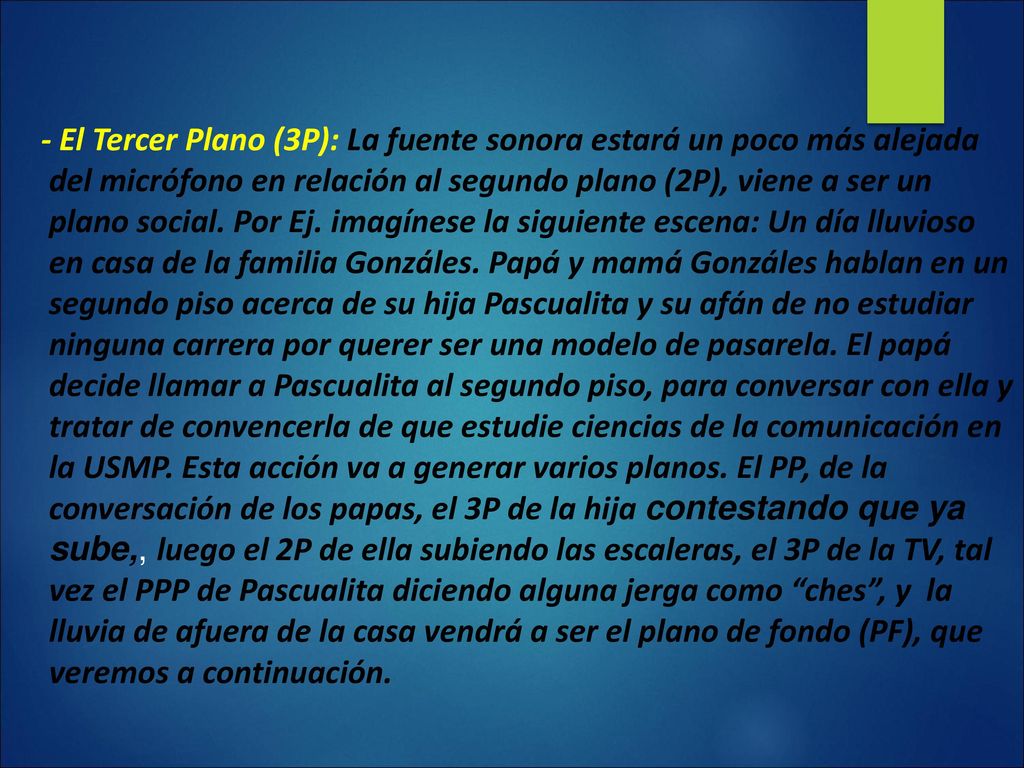- El Tercer Plano (3P): La fuente sonora estará un poco más alejada del micrófono en relación al segundo plano (2P), viene a ser un plano social.