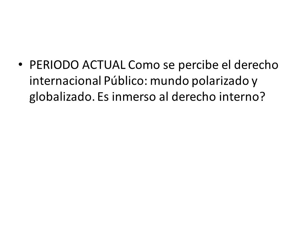 PERIODO ACTUAL Como se percibe el derecho internacional Público: mundo polarizado y globalizado.