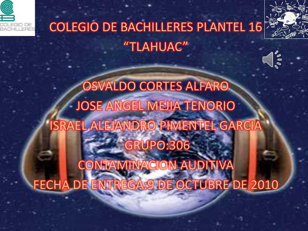 COLEGIO DE BACHILLERES PLANTEL 16 TLAHUAC OSVALDO CORTES ALFARO JOSE ANGEL MEJIA TENORIO ISRAEL ALEJANDRO PIMENTEL GARCIA GRUPO:306 CONTAMINACION AUDITIVA FECHA DE ENTREGA:9 DE OCTUBRE DE 2010